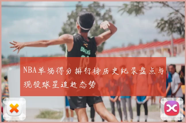 NBA单场得分排行榜历史纪录盘点与现役球星追赶态势