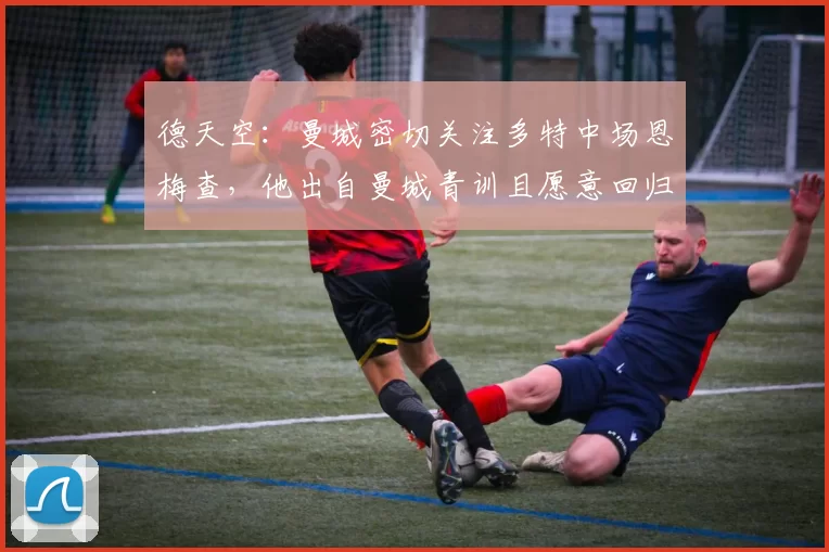 德天空:曼城密切关注多特中场恩梅查,他出自曼城青训且愿意回归