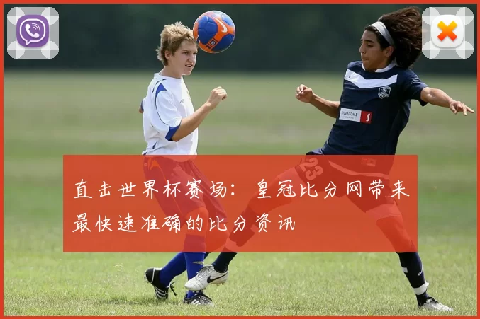 直击世界杯赛场:皇冠比分网带来最快速准确的比分资讯