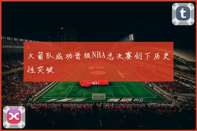 火箭队成功晋级NBA总决赛创下历史性突破