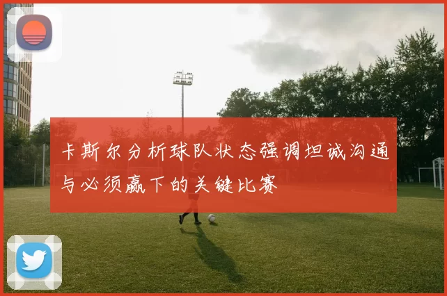卡斯尔分析球队状态强调坦诚沟通与必须赢下的关键比赛