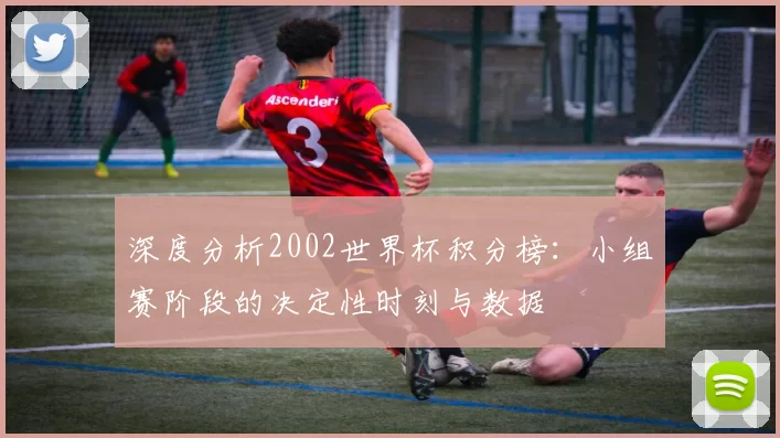 深度分析2002世界杯积分榜：小组赛阶段的决定性时刻与数据