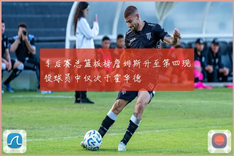 季后赛总篮板榜詹姆斯升至第四现役球员中仅次于霍华德