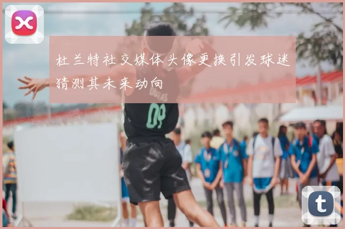 杜兰特社交媒体头像更换引发球迷猜测其未来动向