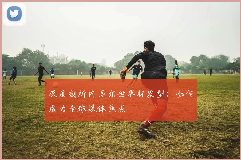 深度剖析内马尔世界杯发型:如何成为全球媒体焦点
